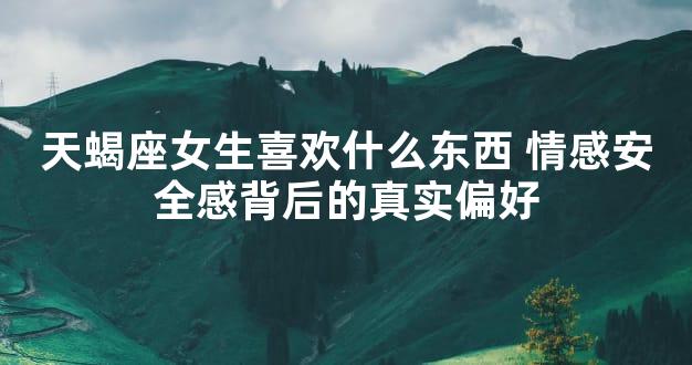 天蝎座女生喜欢什么东西 情感安全感背后的真实偏好